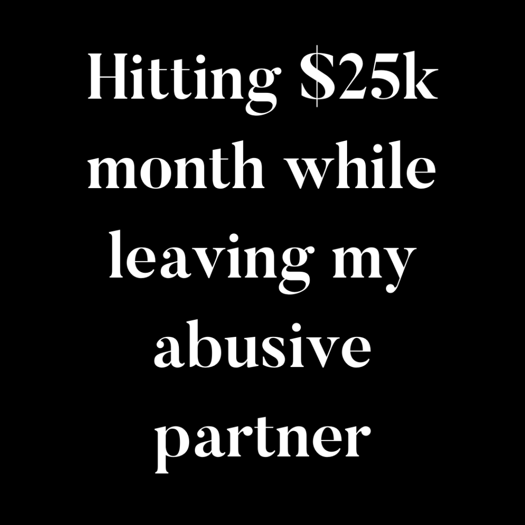 hitting $25k month while leaving my abusive partner